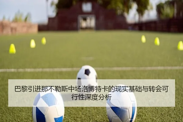 巴黎引进那不勒斯中场洛博特卡的现实基础与转会可行性深度分析