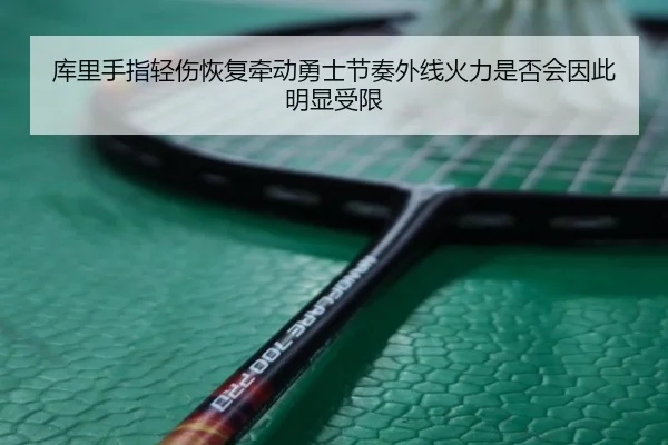 库里手指轻伤恢复牵动勇士节奏外线火力是否会因此明显受限