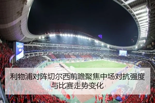 利物浦对阵切尔西前瞻聚焦中场对抗强度与比赛走势变化