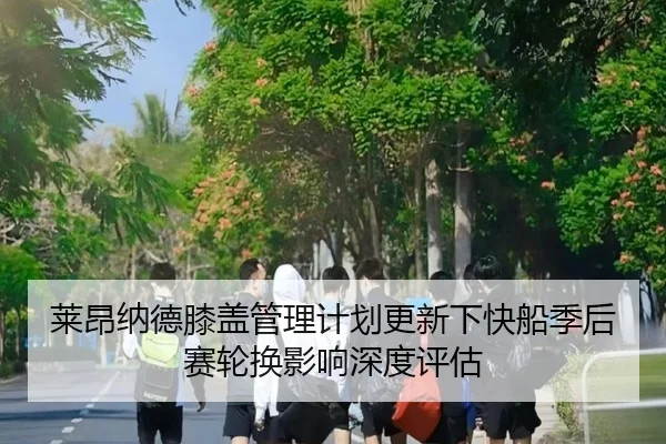 莱昂纳德膝盖管理计划更新下快船季后赛轮换影响深度评估