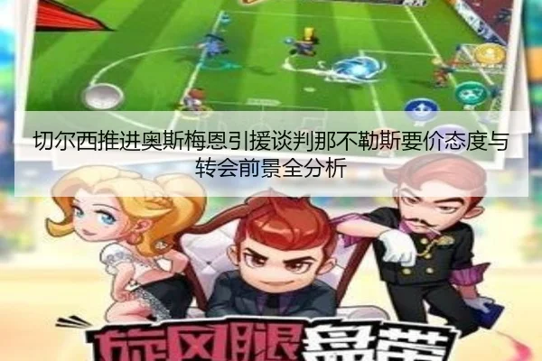 切尔西推进奥斯梅恩引援谈判那不勒斯要价态度与转会前景全分析