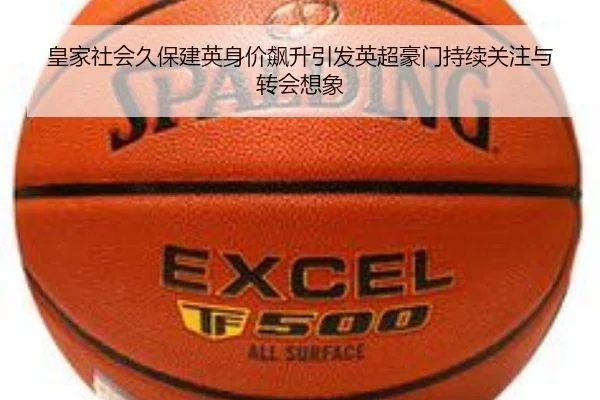 皇家社会久保建英身价飙升引发英超豪门持续关注与转会想象