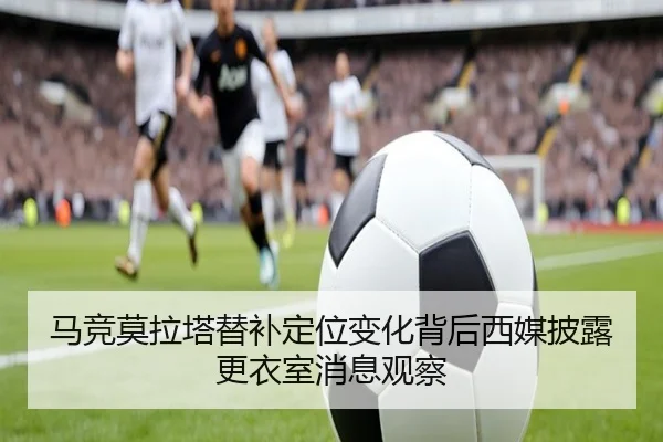 马竞莫拉塔替补定位变化背后西媒披露更衣室消息观察