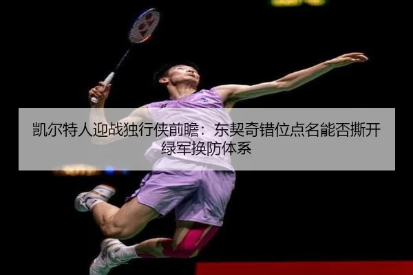 凯尔特人迎战独行侠前瞻：东契奇错位点名能否撕开绿军换防体系