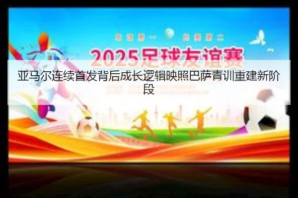 亚马尔连续首发背后成长逻辑映照巴萨青训重建新阶段