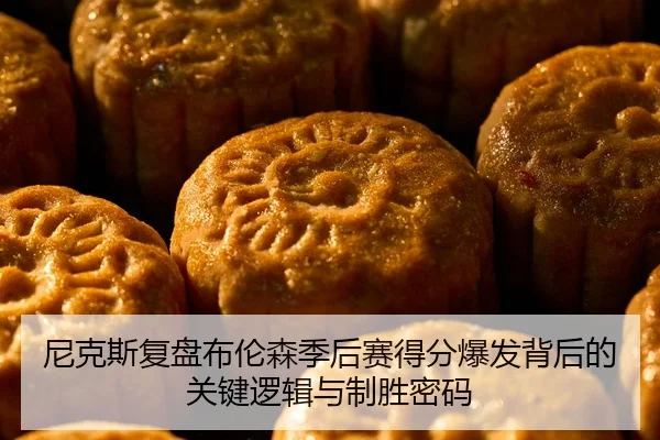 尼克斯复盘布伦森季后赛得分爆发背后的关键逻辑与制胜密码