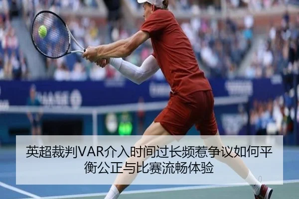 英超裁判VAR介入时间过长频惹争议如何平衡公正与比赛流畅体验