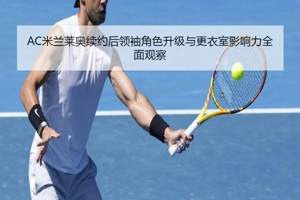 AC米兰莱奥续约后领袖角色升级与更衣室影响力全面观察