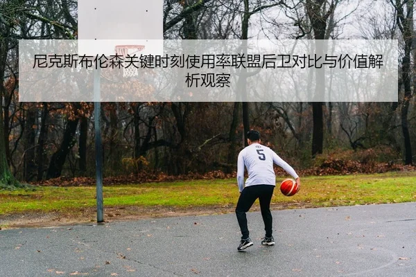 尼克斯布伦森关键时刻使用率联盟后卫对比与价值解析观察
