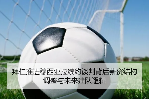 拜仁推进穆西亚拉续约谈判背后薪资结构调整与未来建队逻辑