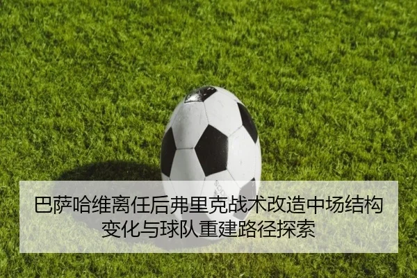 巴萨哈维离任后弗里克战术改造中场结构变化与球队重建路径探索