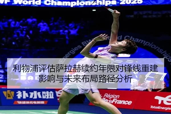 利物浦评估萨拉赫续约年限对锋线重建影响与未来布局路径分析