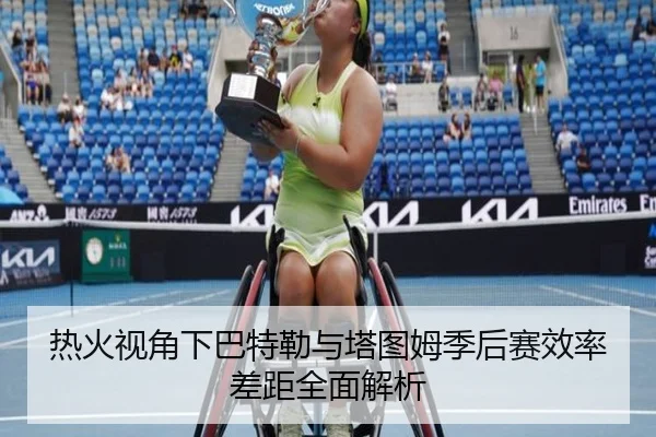 热火视角下巴特勒与塔图姆季后赛效率差距全面解析