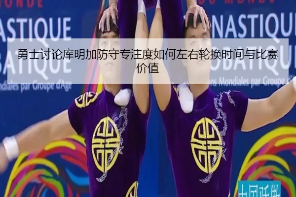 勇士讨论库明加防守专注度如何左右轮换时间与比赛价值