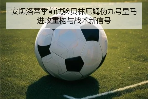 安切洛蒂季前试验贝林厄姆伪九号皇马进攻重构与战术新信号
