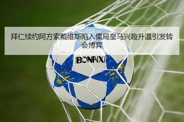 拜仁续约阿方索戴维斯陷入僵局皇马兴趣升温引发转会博弈