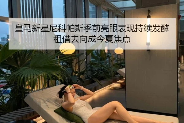 皇马新星尼科帕斯季前亮眼表现持续发酵 租借去向成今夏焦点