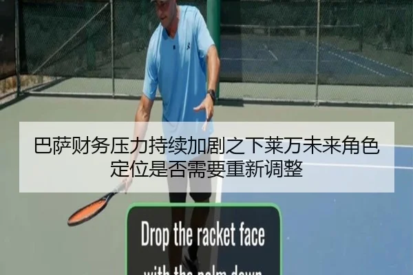巴萨财务压力持续加剧之下莱万未来角色定位是否需要重新调整