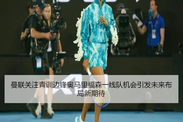 曼联关注青训边锋奥马里福森一线队机会引发未来布局新期待