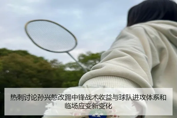 热刺讨论孙兴慜改踢中锋战术收益与球队进攻体系和临场应变新变化