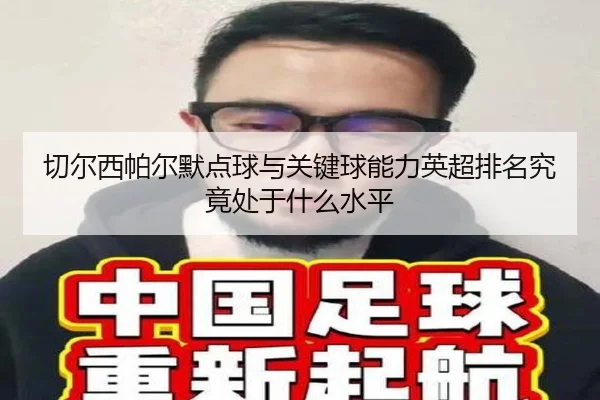 切尔西帕尔默点球与关键球能力英超排名究竟处于什么水平