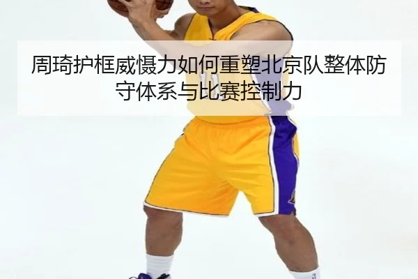 周琦护框威慑力如何重塑北京队整体防守体系与比赛控制力