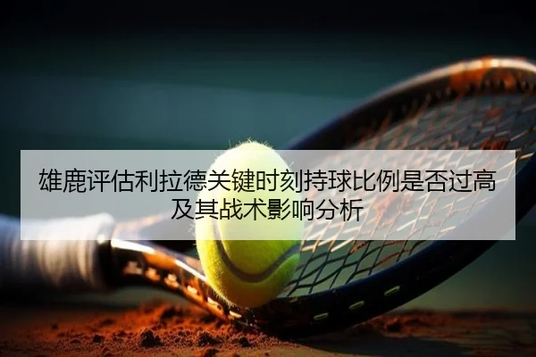 雄鹿评估利拉德关键时刻持球比例是否过高及其战术影响分析