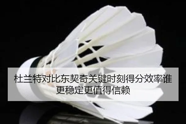 杜兰特对比东契奇关键时刻得分效率谁更稳定更值得信赖