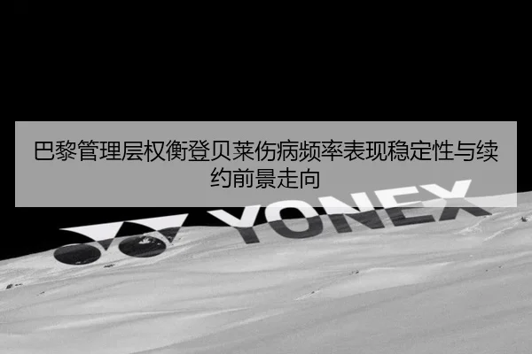 巴黎管理层权衡登贝莱伤病频率表现稳定性与续约前景走向