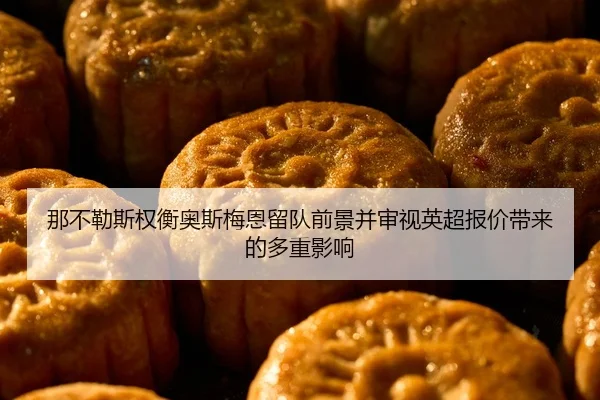 那不勒斯权衡奥斯梅恩留队前景并审视英超报价带来的多重影响