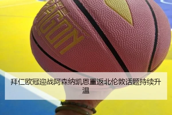 拜仁欧冠迎战阿森纳凯恩重返北伦敦话题持续升温