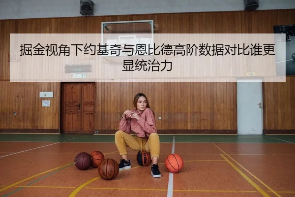 掘金视角下约基奇与恩比德高阶数据对比谁更显统治力