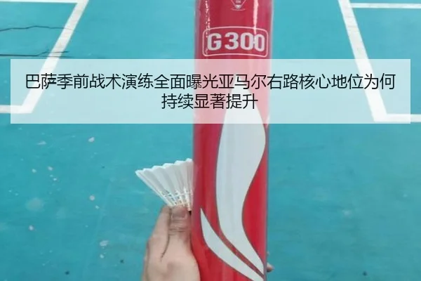 巴萨季前战术演练全面曝光亚马尔右路核心地位为何持续显著提升
