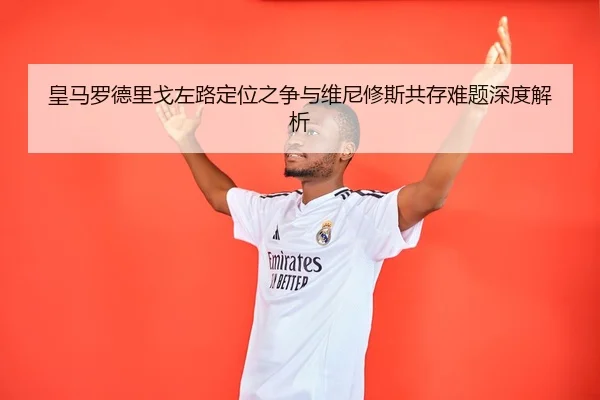 皇马罗德里戈左路定位之争与维尼修斯共存难题深度解析