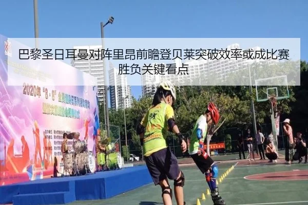 巴黎圣日耳曼对阵里昂前瞻登贝莱突破效率或成比赛胜负关键看点