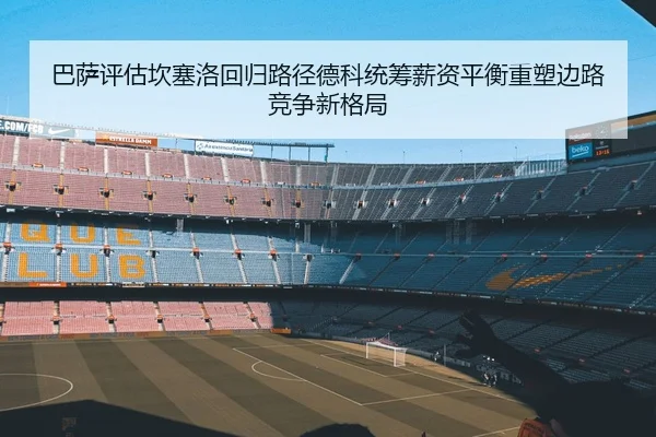 巴萨评估坎塞洛回归路径德科统筹薪资平衡重塑边路竞争新格局