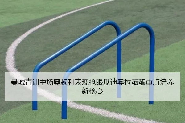 曼城青训中场奥赖利表现抢眼瓜迪奥拉酝酿重点培养新核心